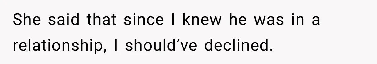 She said that since I knew he was in a relationship, I should’ve declined.
