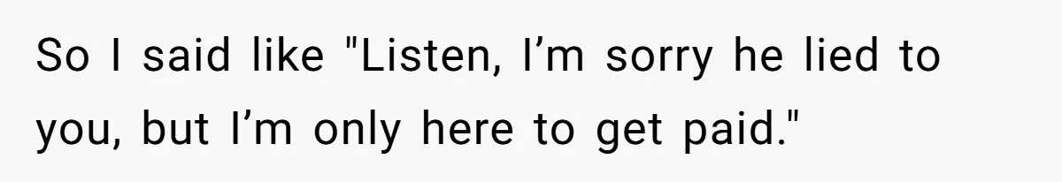 So I said like "Listen, I’m sorry he lied to you, but I’m only here to get paid."