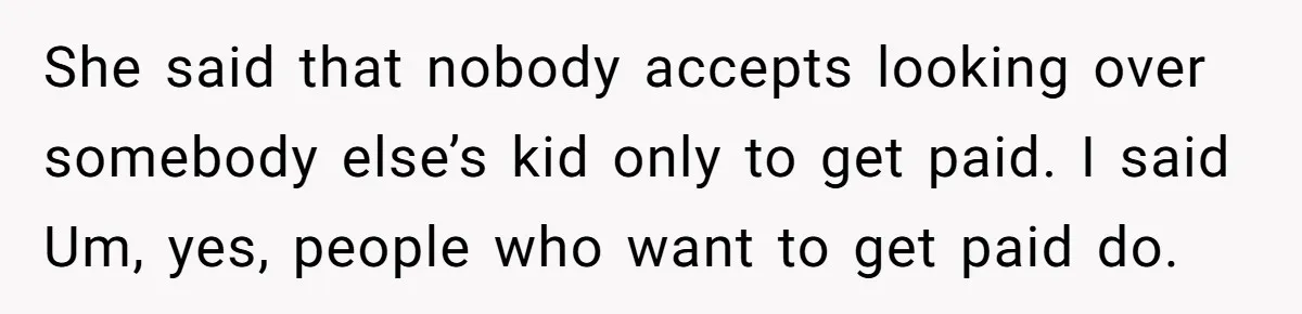 She said that nobody accepts looking over somebody else’s kid only to get paid. I said Um, yes, people who want to get paid do.