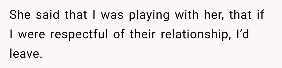 She said that I was playing with her, that if I were respectful of their relationship, I’d leave.