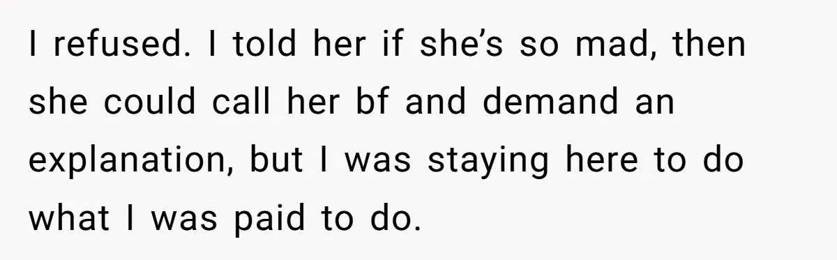 I refused. I told her if she’s so mad, then she could call her bf and demand an explanation, but I was staying here to do what I was paid...