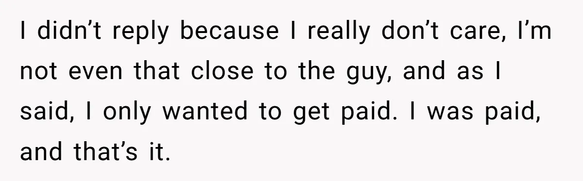 I didn’t reply because I really don’t care, I’m not even that close to the guy, and as I said, I only wanted to get paid. I was paid, and...