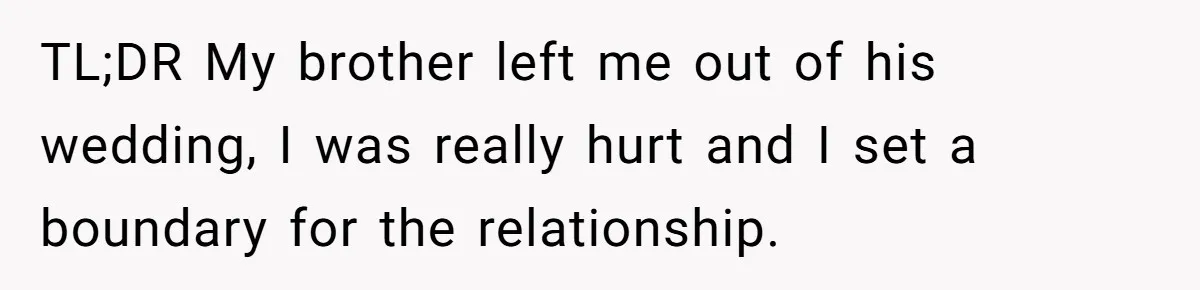 TL;DR My brother left me out of his wedding, I was really hurt and I set a boundary for the relationship.