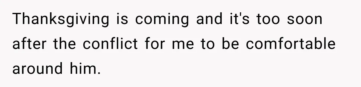 Thanksgiving is coming and it's too soon after the conflict for me to be comfortable around him.
