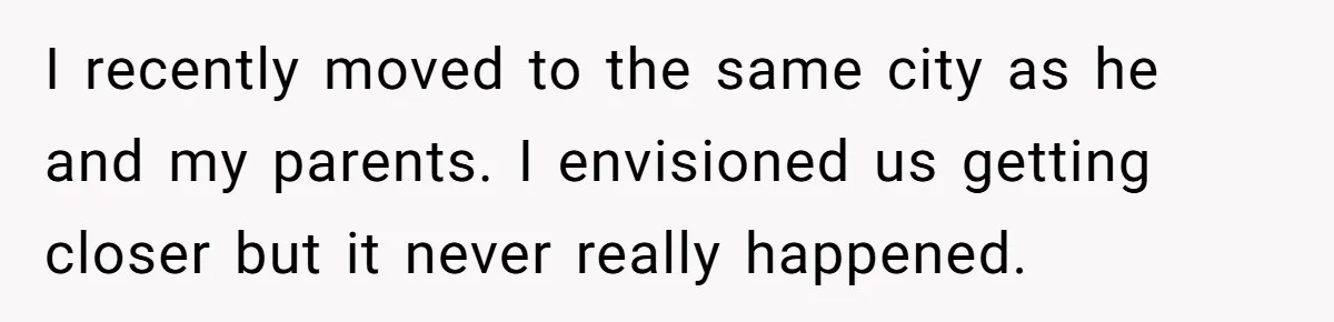 I recently moved to the same city as he and my parents. I envisioned us getting closer but it never really happened.