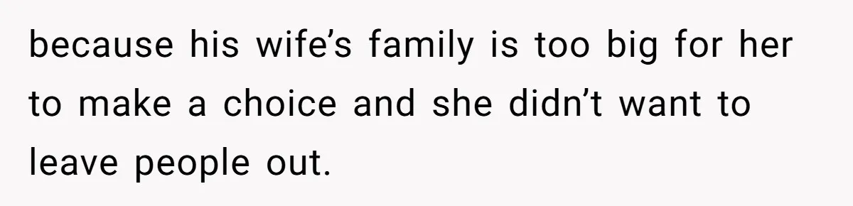 because his wife’s family is too big for her to make a choice and she didn’t want to leave people out.
