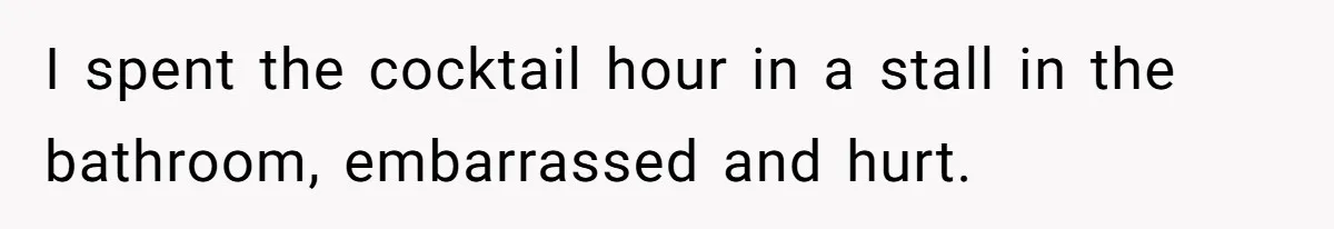 I spent the cocktail hour in a stall in the bathroom, embarrassed and hurt.