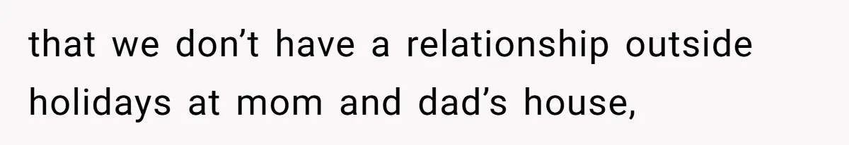 that we don’t have a relationship outside holidays at mom and dad’s house,