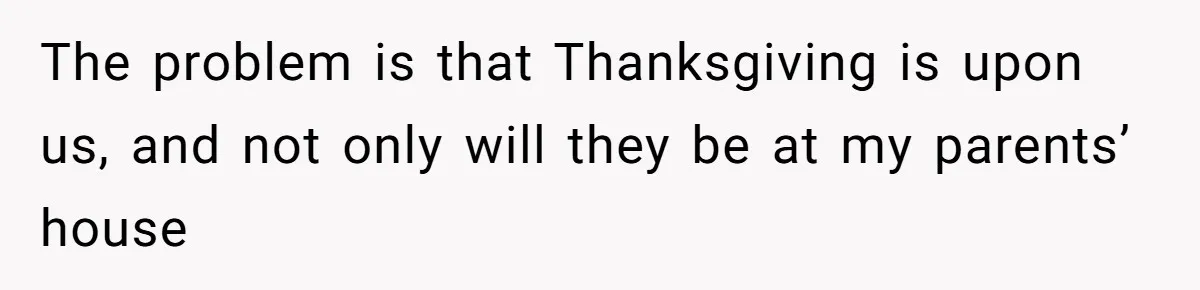 The problem is that Thanksgiving is upon us, and not only will they be at my parents’ house