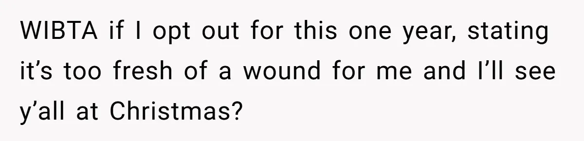 WIBTA if I opt out for this one year, stating it’s too fresh of a wound for me and I’ll see y’all at Christmas?
