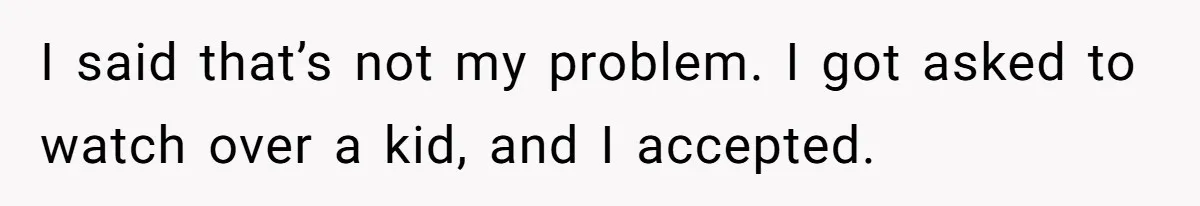 I said that’s not my problem. I got asked to watch over a kid, and I accepted.