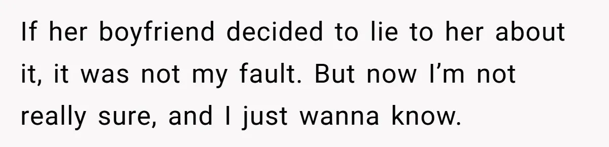 If her boyfriend decided to lie to her about it, it was not my fault. But now I’m not really sure, and I just wanna know.