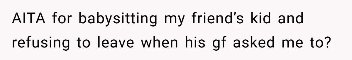 AITA for babysitting my friend’s kid and refusing to leave when his gf asked me to?