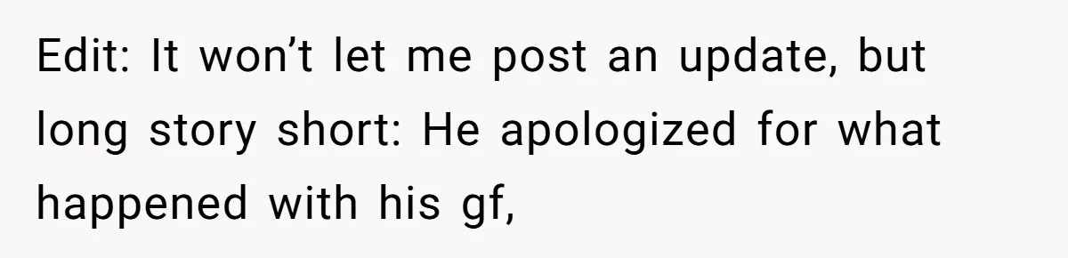 Edit: It won’t let me post an update, but long story short: He apologized for what happened with his gf,