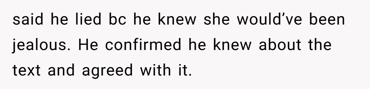 said he lied bc he knew she would’ve been jealous. He confirmed he knew about the text and agreed with it.