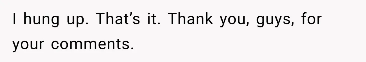 I hung up. That’s it. Thank you, guys, for your comments.