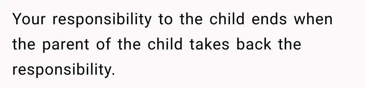 Your responsibility to the child ends when the parent of the child takes back the responsibility.