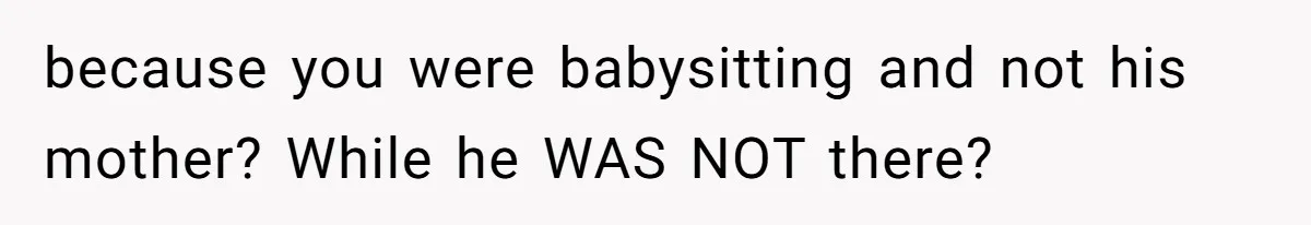because you were babysitting and not his mother? While he WAS NOT there?
