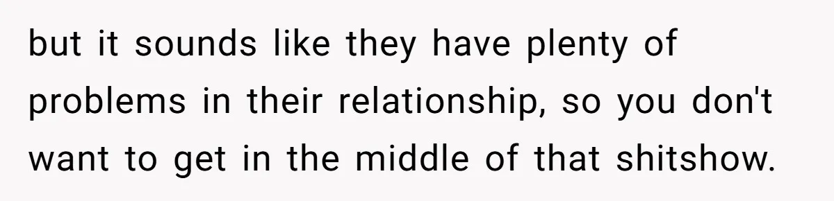 but it sounds like they have plenty of problems in their relationship, so you don't want to get in the middle of that shitshow.