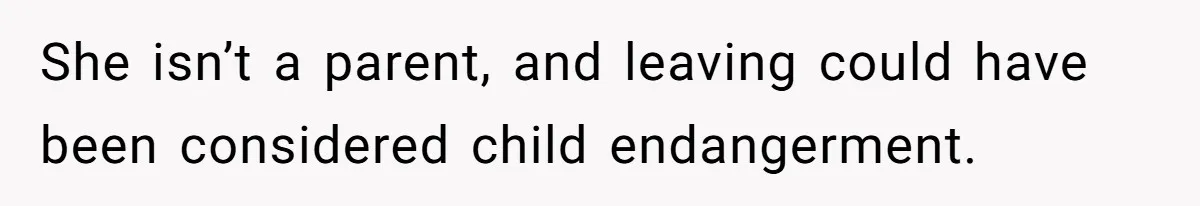 She isn’t a parent, and leaving could have been considered child endangerment.