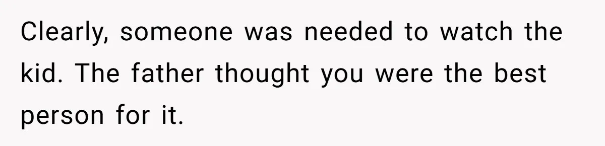 Clearly, someone was needed to watch the kid. The father thought you were the best person for it.