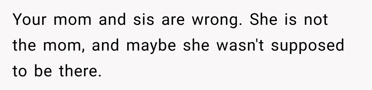 Your mom and sis are wrong. She is not the mom, and maybe she wasn't supposed to be there.