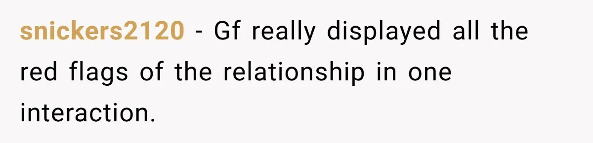 snickers2120 − Gf really displayed all the red flags of the relationship in one interaction.