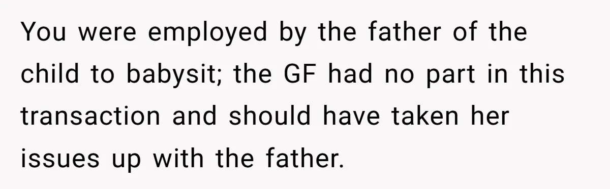 You were employed by the father of the child to babysit; the GF had no part in this transaction and should have taken her issues up with the father.