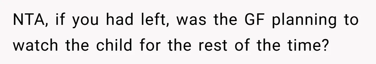 NTA, if you had left, was the GF planning to watch the child for the rest of the time?
