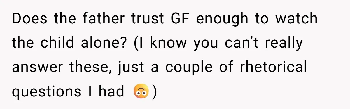 Does the father trust GF enough to watch the child alone? (I know you can’t really answer these, just a couple of rhetorical questions I had 🙃)