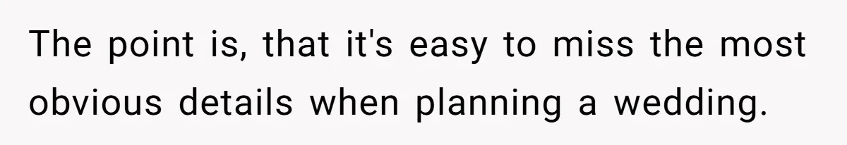 The point is, that it's easy to miss the most obvious details when planning a wedding.