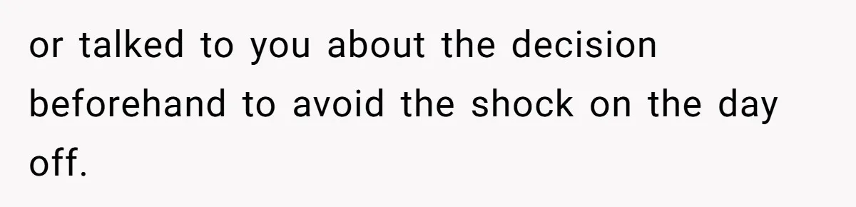 or talked to you about the decision beforehand to avoid the shock on the day off.