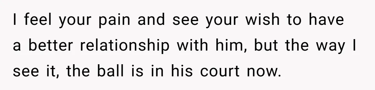 I feel your pain and see your wish to have a better relationship with him, but the way I see it, the ball is in his court now.