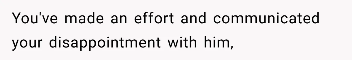 You've made an effort and communicated your disappointment with him,