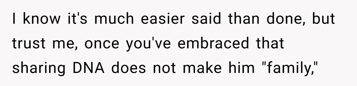 I know it's much easier said than done, but trust me, once you've embraced that sharing DNA does not make him "family,"