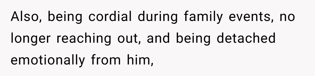 Also, being cordial during family events, no longer reaching out, and being detached emotionally from him,