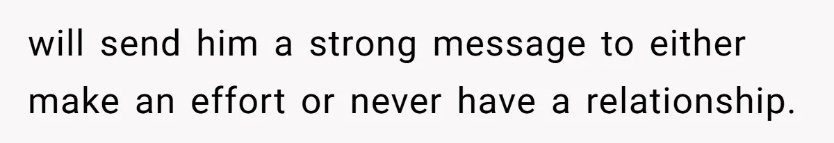 will send him a strong message to either make an effort or never have a relationship.