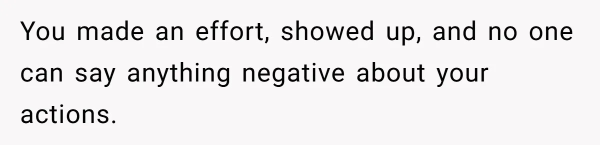 You made an effort, showed up, and no one can say anything negative about your actions.