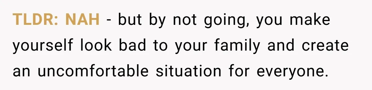 TLDR: NAH - but by not going, you make yourself look bad to your family and create an uncomfortable situation for everyone.