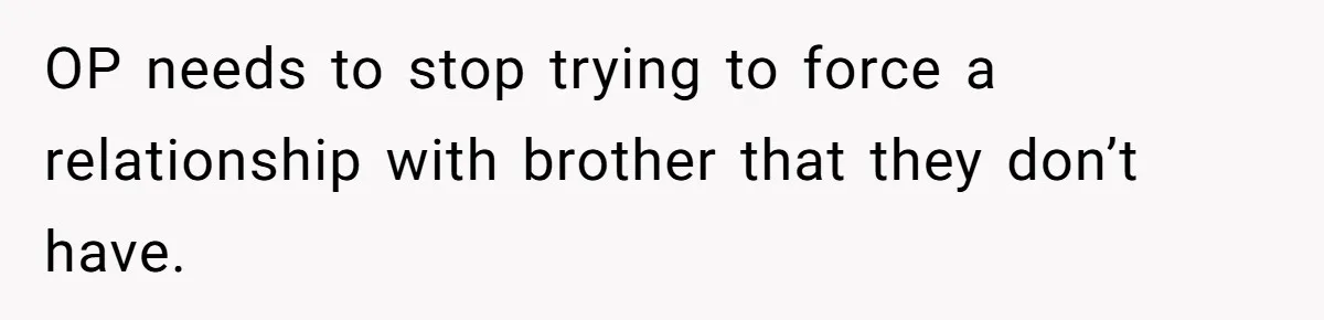 OP needs to stop trying to force a relationship with brother that they don’t have.