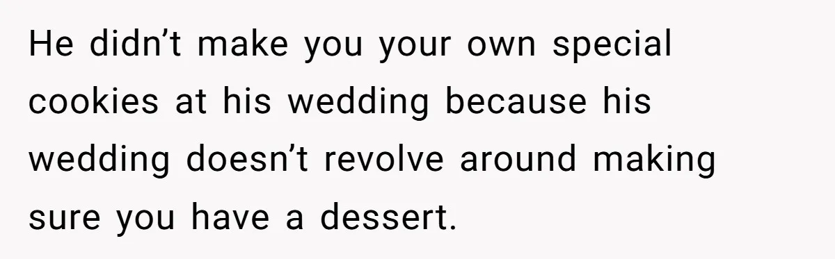 He didn’t make you your own special cookies at his wedding because his wedding doesn’t revolve around making sure you have a dessert.