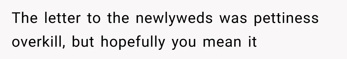 The letter to the newlyweds was pettiness overkill, but hopefully you mean it