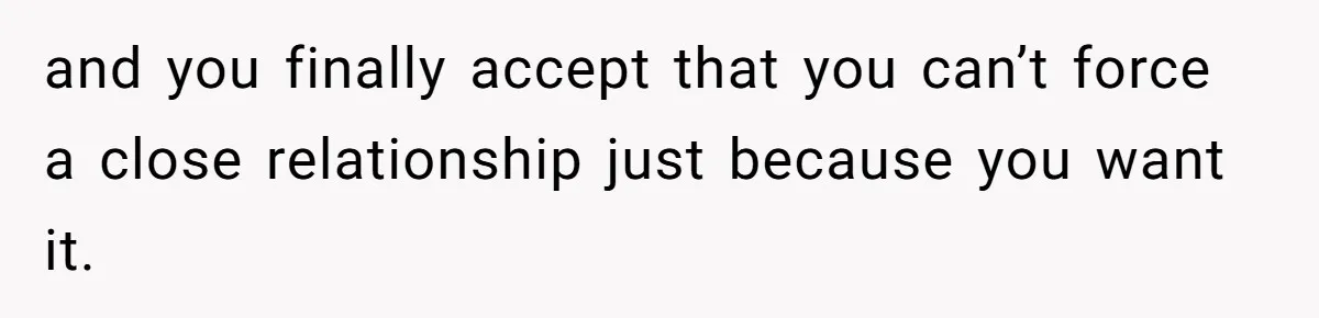 and you finally accept that you can’t force a close relationship just because you want it.