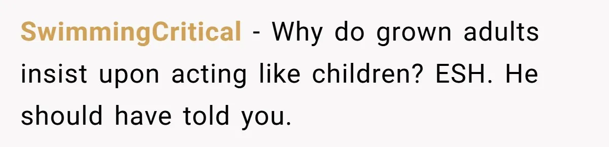 SwimmingCritical − Why do grown adults insist upon acting like children? ESH. He should have told you.