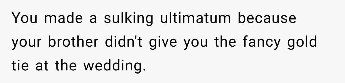 You made a sulking ultimatum because your brother didn't give you the fancy gold tie at the wedding.