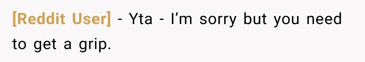 [Reddit User] − Yta - I’m sorry but you need to get a grip.