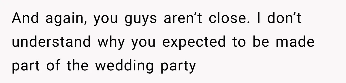 And again, you guys aren’t close. I don’t understand why you expected to be made part of the wedding party