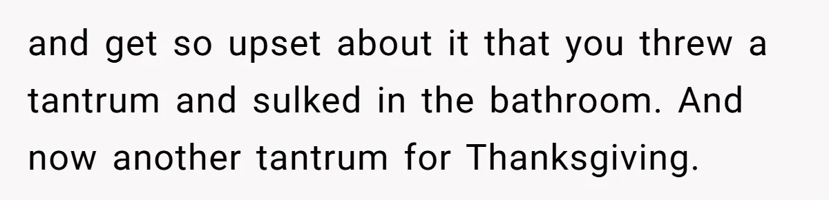 and get so upset about it that you threw a tantrum and sulked in the bathroom. And now another tantrum for Thanksgiving.