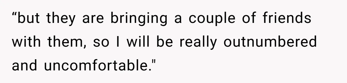 “but they are bringing a couple of friends with them, so I will be really outnumbered and uncomfortable."