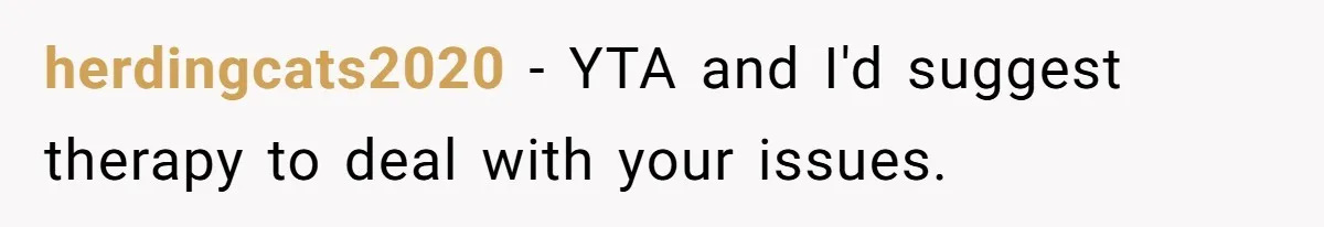 herdingcats2020 − YTA and I'd suggest therapy to deal with your issues.